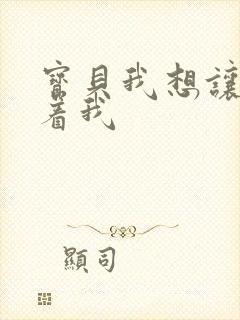 宝贝我想让你含着我