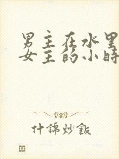 男主在水里要了女主的小时