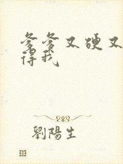 爹爹又硬又粗插得我