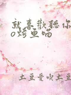 就喜欢听你叫po烤鱼喵