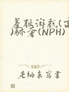 羞耻游戏(高H)骄奢(NPH)