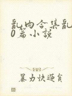 乱肉合集乱500篇小说