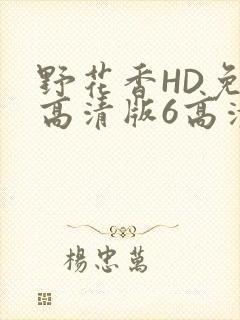 野花香HD免费高清版6高清版
