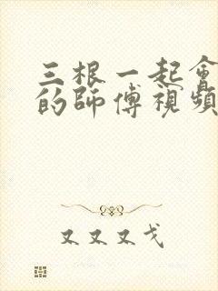 三根一起会坏掉的师傅视频