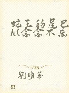 蛇王的尾巴高ah(念念不忘)小说