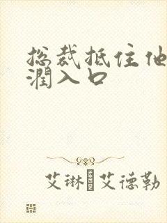 总裁抵住他的湿润入口