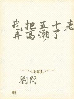 我把五十老女人弄高潮了