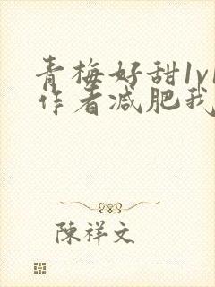 青梅好甜1v1作者减肥我不吃