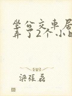 坐公交车居然被弄了2个小时