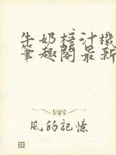 牛奶榨汁机po笔趣阁最新更新内容