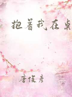 抱着我在桌子做