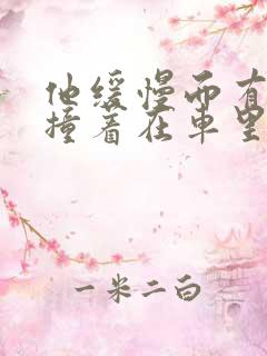 他缓慢而有力的撞着在车里