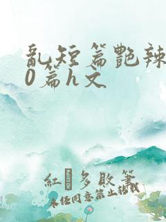 乱短篇艳辣500篇h文