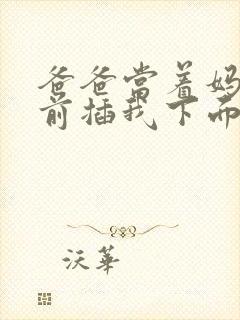 爸爸当着妈妈面前插我下面