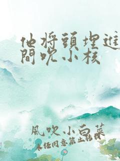 他将头埋进双腿间吮小核