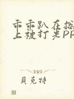 乖乖趴在总裁身上被打光PP