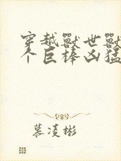 穿越兽世兽王个个巨棒凶猛