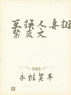 互换人妻挺进好紧爽文