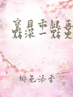 宝贝乖腿再开一点深一点更好