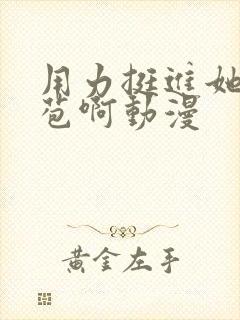 用力挺进她的花苞啊动漫