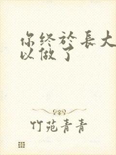 你终于长大了可以做了