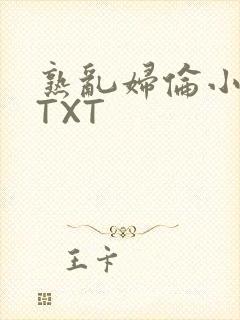 熟乱妇伦小说网TXT