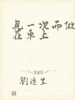 见一次面做3次在车上