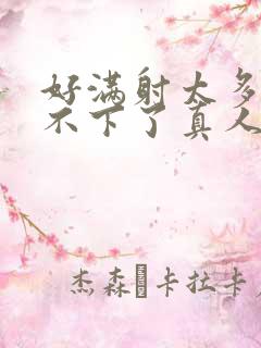 好满射太多了装不下了真人
