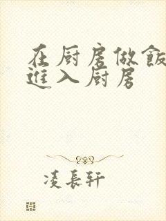 在厨房做饭突然进入厨房