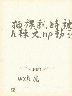 拍裸戏时被c了h辣文np动漫