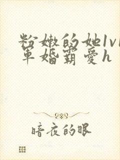 粉嫩的她1v1军婚霸爱h