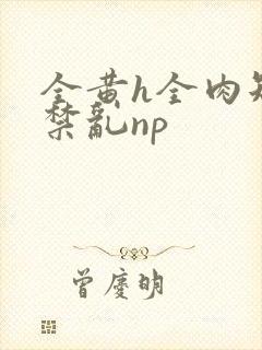 全黄h全肉短篇禁乱np