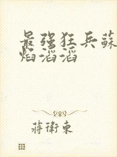 最强狂兵苏锐烈焰滔滔