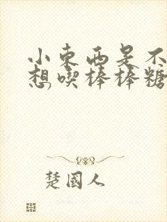 小东西是不是又想吃棒棒糖了