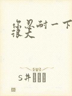 你忍耐一下我的很大