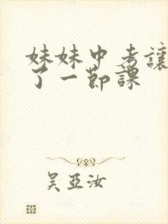 妹妹中考让我C了一节课