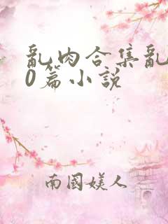 乱肉合集乱500篇小说