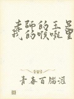 老师的玉足伸进我的喉咙里