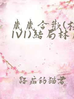 岁岁合欢(校园1V1)结局林岁