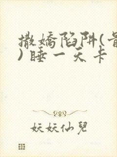 撒娇陷阱(骨科) 睡一天卡