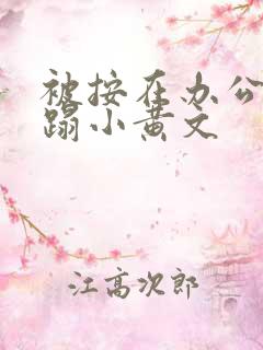 被按在办公室糟蹋小黄文