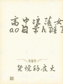 高中浪荡女挨cao日常h谁写的