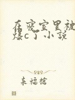 在寝室里被室友爆c了小说
