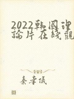 2022韩国理论片在线观看免费观看