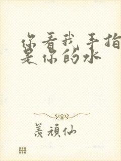 你看我手指上全是你的水