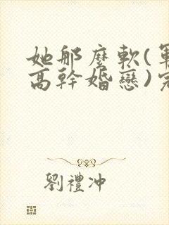 她那么软(军婚高干婚恋)完结