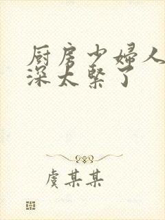 厨房少妇人妻好深太紧了