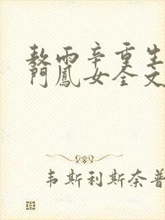 敖雨辛重生之侯门凤女全文免费阅读