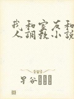 我和室友和八个人调教小说在线看