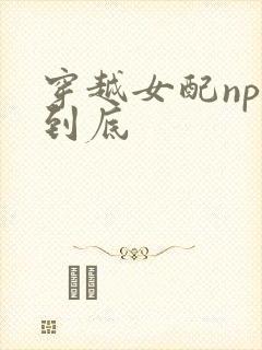 穿越女配np湿到底